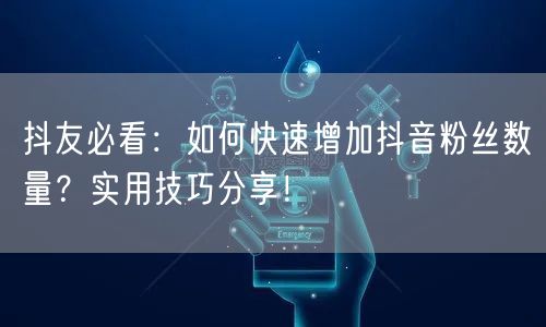 抖友必看：如何快速增加抖音粉丝数量？实用技巧分享！