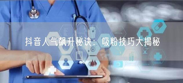 抖音人气飙升秘诀：吸粉技巧大揭秘