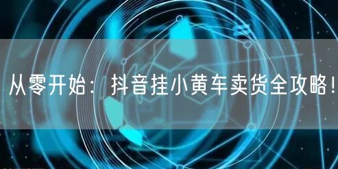 从零开始：抖音挂小黄车卖货全攻略！