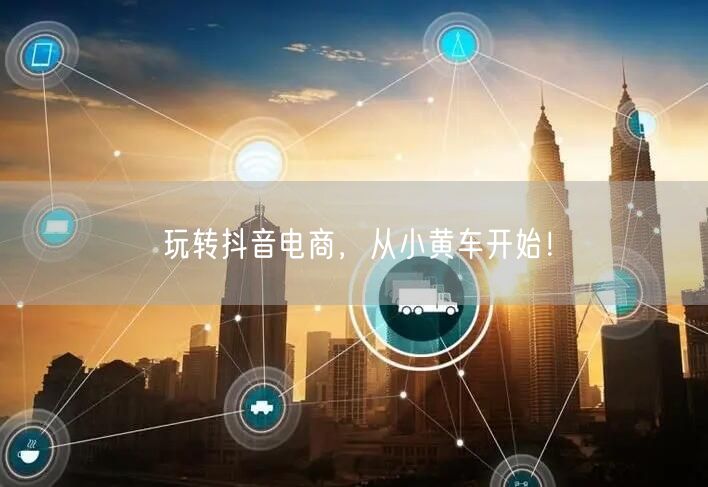 玩转抖音电商，从小黄车开始！