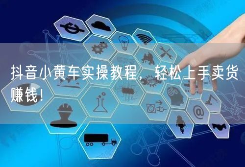 抖音小黄车实操教程，轻松上手卖货赚钱！