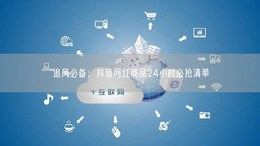 追风必备：抖音网红商品24小时必抢清单