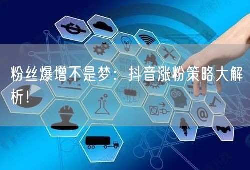 粉丝爆增不是梦：抖音涨粉策略大解析！