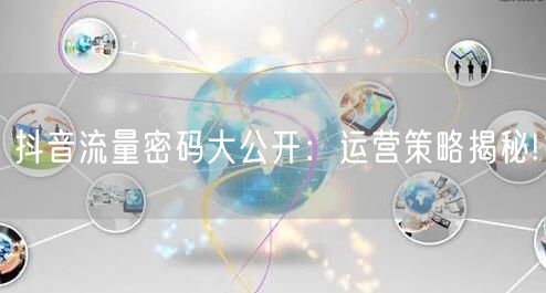 抖音流量密码大公开：运营策略揭秘!