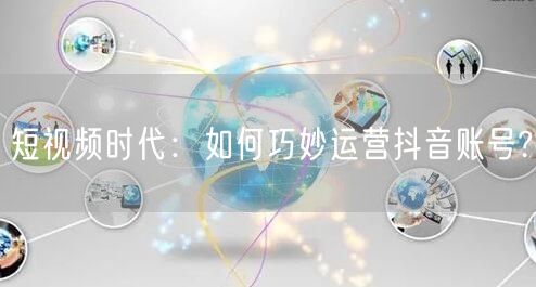 短视频时代：如何巧妙运营抖音账号?