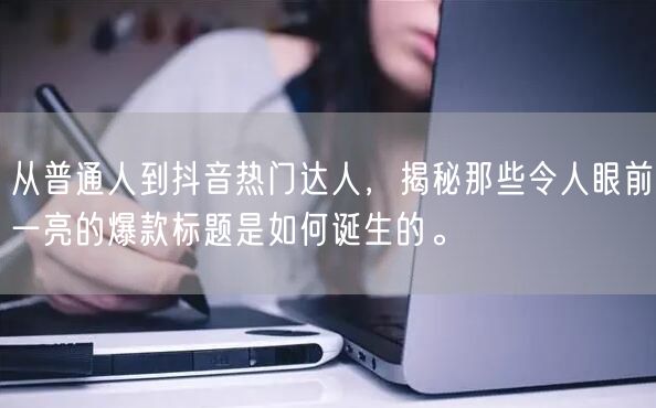 从普通人到抖音热门达人，揭秘那些令人眼前一亮的爆款标题是如何诞生的。