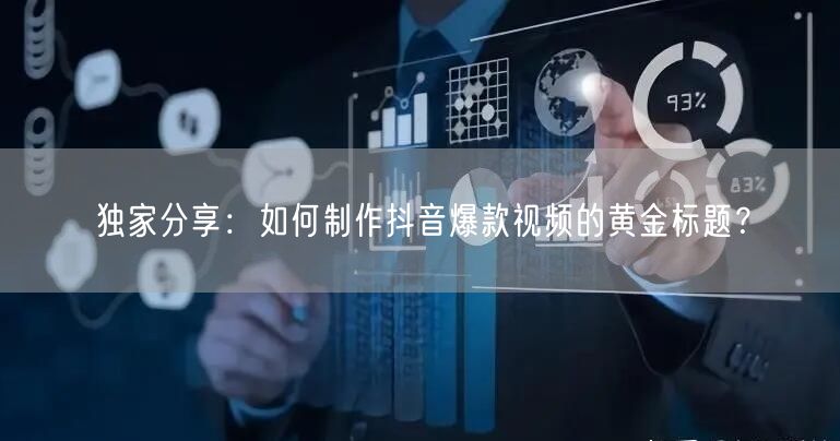 独家分享：如何制作抖音爆款视频的黄金标题？