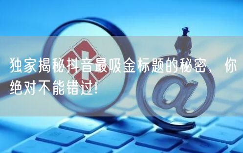 独家揭秘抖音最吸金标题的秘密，你绝对不能错过!