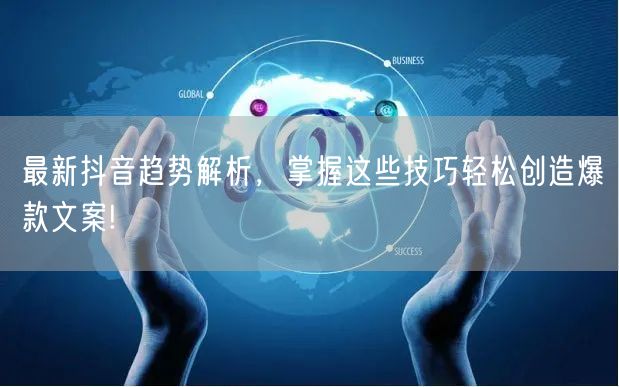最新抖音趋势解析，掌握这些技巧轻松创造爆款文案!