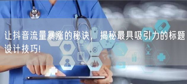 让抖音流量暴涨的秘诀，揭秘最具吸引力的标题设计技巧!
