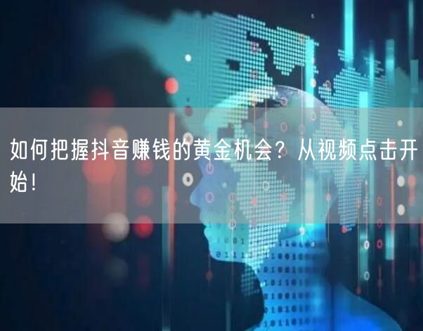 如何把握抖音赚钱的黄金机会？从视频点击开始！