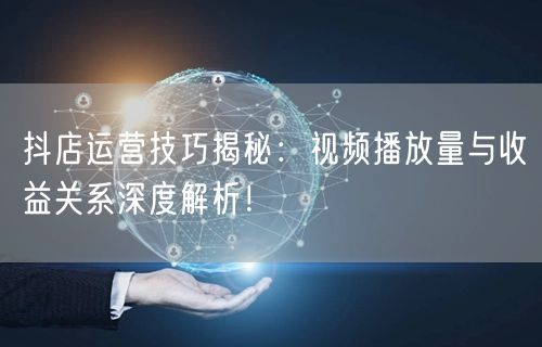 抖店运营技巧揭秘：视频播放量与收益关系深度解析！