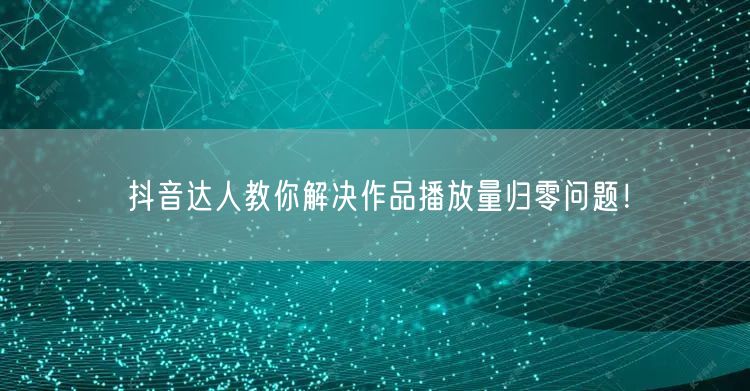 抖音达人教你解决作品播放量归零问题！
