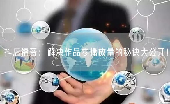 抖店福音：解决作品零播放量的秘诀大公开！