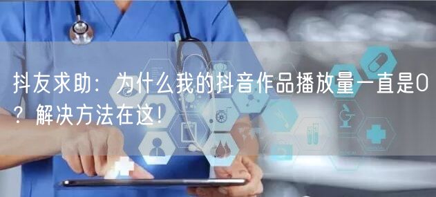 抖友求助：为什么我的抖音作品播放量一直是0？解决方法在这！