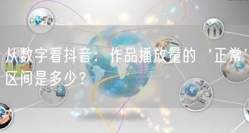 从数字看抖音：作品播放量的‘正常’区间是多少？