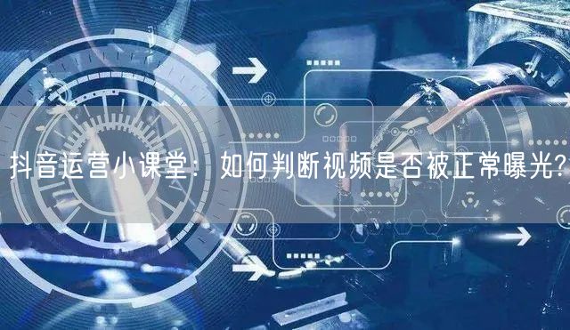 抖音运营小课堂：如何判断视频是否被正常曝光?
