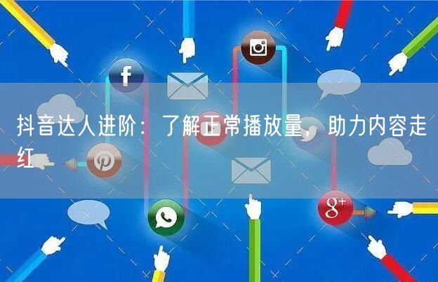 抖音达人进阶：了解正常播放量，助力内容走红