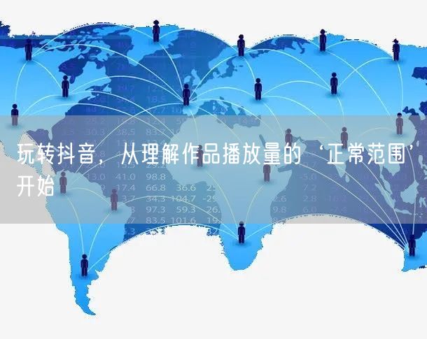 玩转抖音，从理解作品播放量的‘正常范围’开始