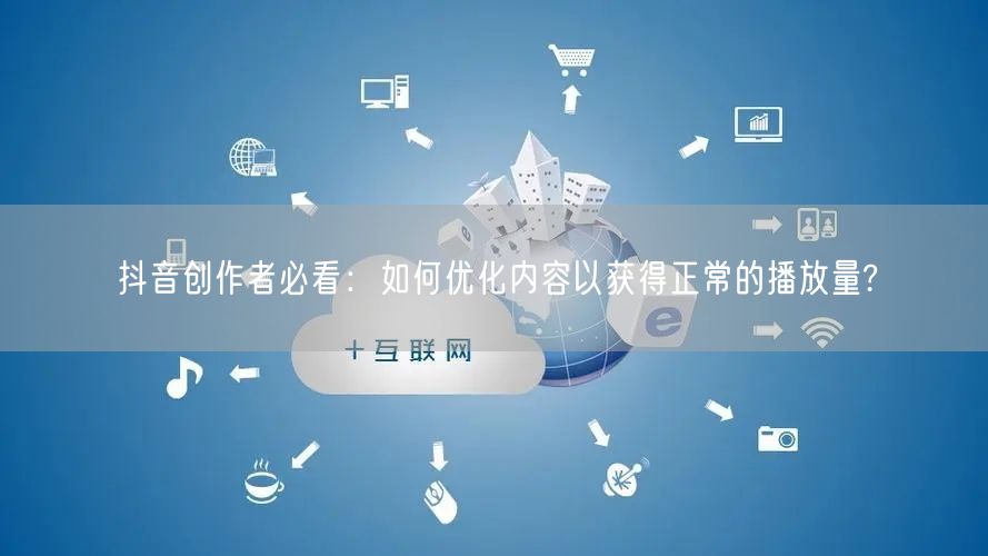 抖音创作者必看：如何优化内容以获得正常的播放量?