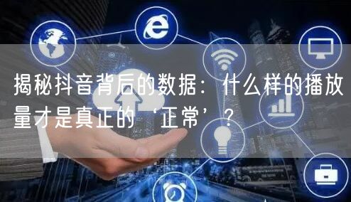 揭秘抖音背后的数据：什么样的播放量才是真正的‘正常’?