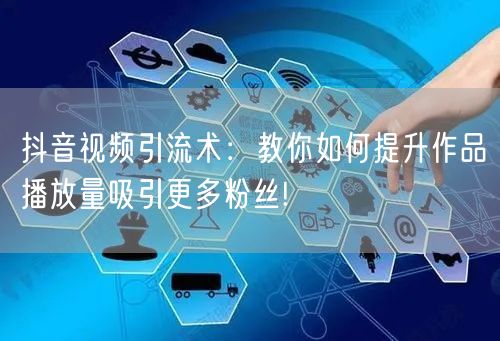 抖音视频引流术：教你如何提升作品播放量吸引更多粉丝!