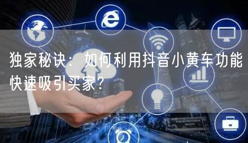 独家秘诀：如何利用抖音小黄车功能快速吸引买家？
