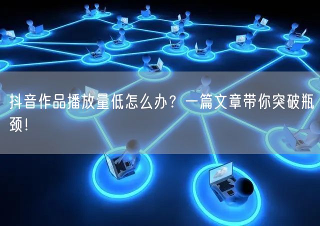 抖音作品播放量低怎么办？一篇文章带你突破瓶颈！