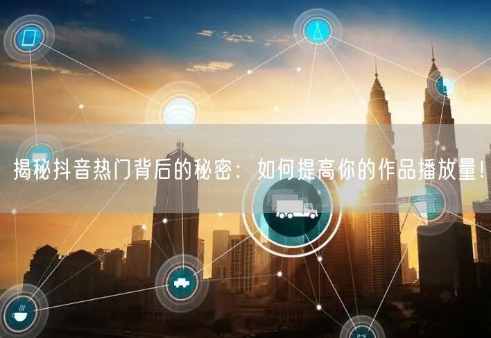 揭秘抖音热门背后的秘密：如何提高你的作品播放量！