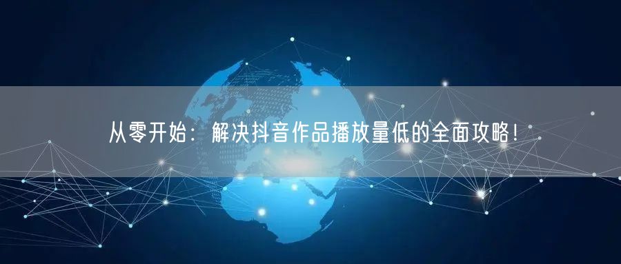从零开始：解决抖音作品播放量低的全面攻略！