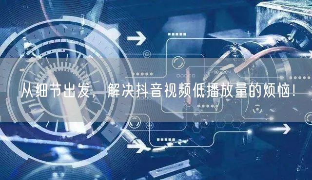 从细节出发，解决抖音视频低播放量的烦恼！