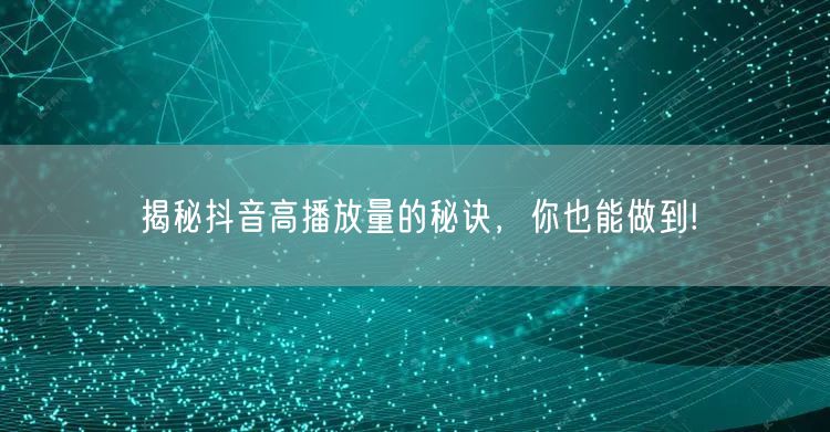 揭秘抖音高播放量的秘诀，你也能做到!