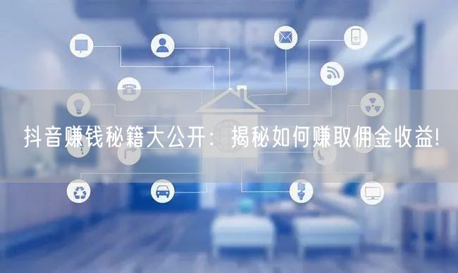抖音赚钱秘籍大公开：揭秘如何赚取佣金收益!