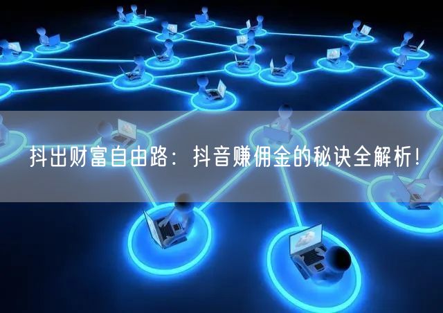 抖出财富自由路：抖音赚佣金的秘诀全解析！