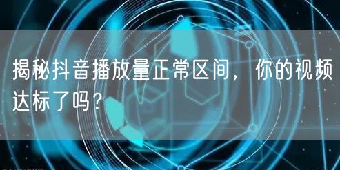 揭秘抖音播放量正常区间，你的视频达标了吗？