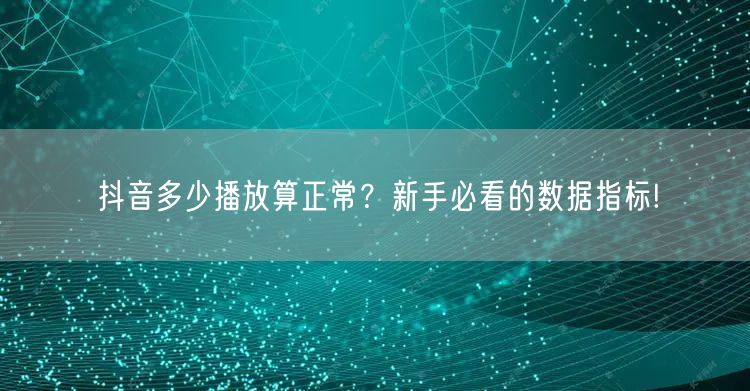 抖音多少播放算正常？新手必看的数据指标!
