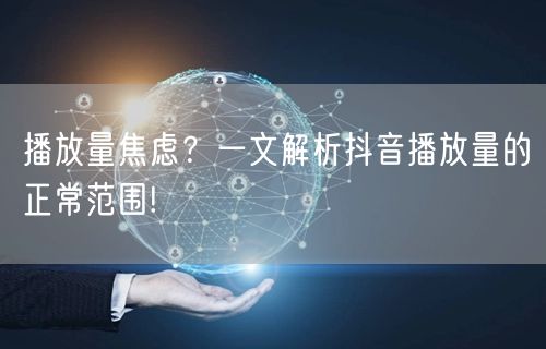 播放量焦虑？一文解析抖音播放量的正常范围!
