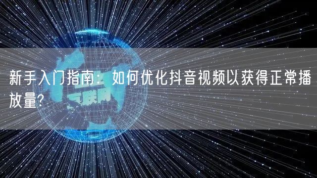 新手入门指南：如何优化抖音视频以获得正常播放量?