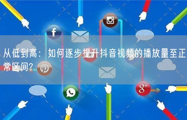 从低到高：如何逐步提升抖音视频的播放量至正常区间?