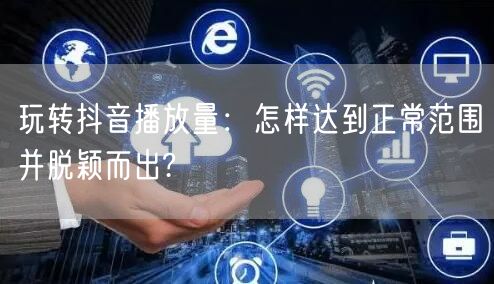 玩转抖音播放量：怎样达到正常范围并脱颖而出?