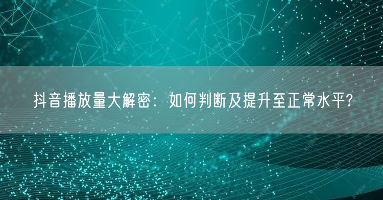 抖音播放量大解密：如何判断及提升至正常水平?