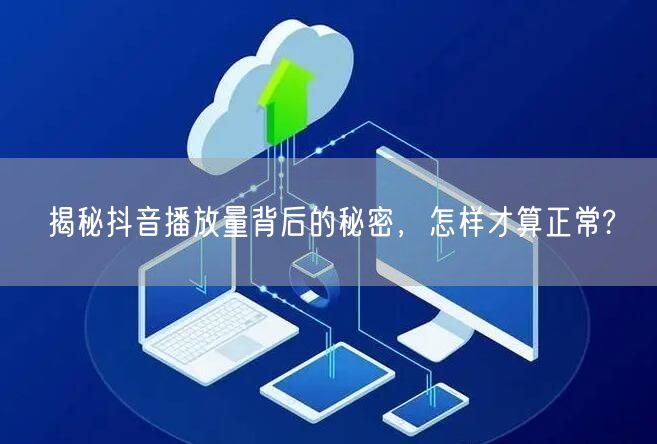 揭秘抖音播放量背后的秘密，怎样才算正常?