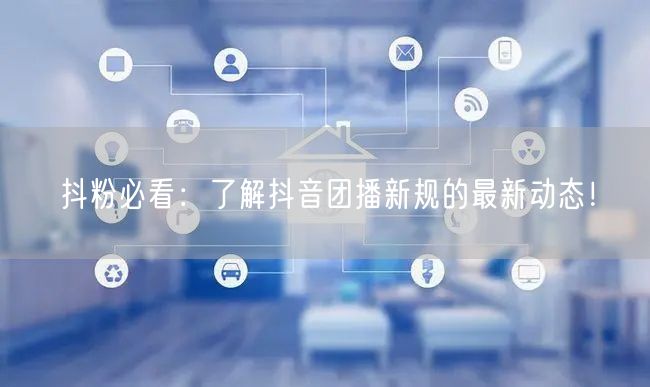 抖粉必看：了解抖音团播新规的最新动态！