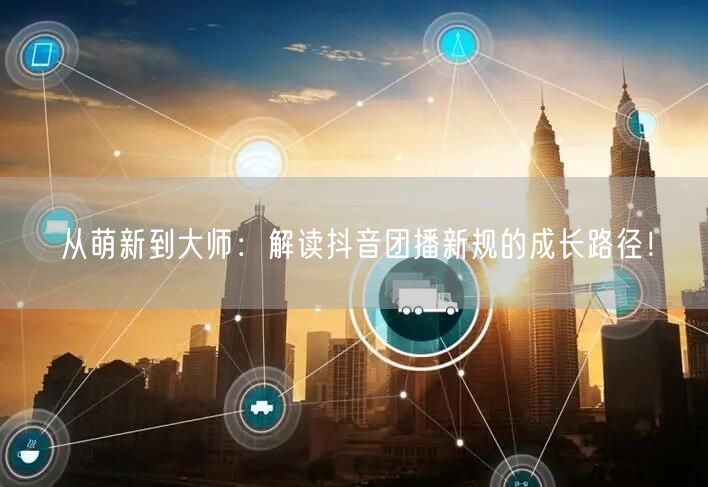 从萌新到大师：解读抖音团播新规的成长路径！