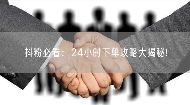 抖粉必看：24小时下单攻略大揭秘!