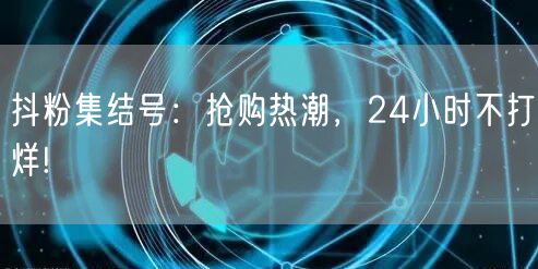 抖粉集结号：抢购热潮，24小时不打烊!