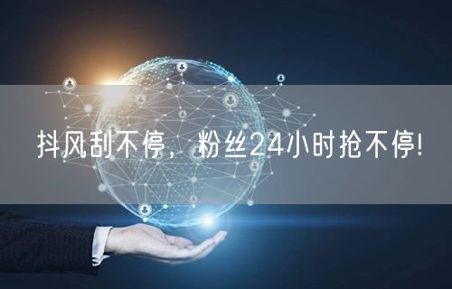 抖风刮不停，粉丝24小时抢不停!