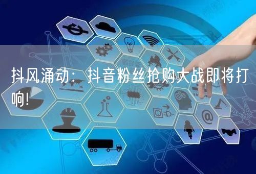抖风涌动：抖音粉丝抢购大战即将打响!