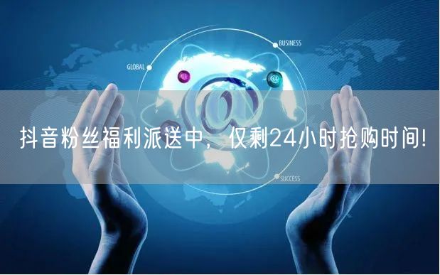 抖音粉丝福利派送中，仅剩24小时抢购时间!