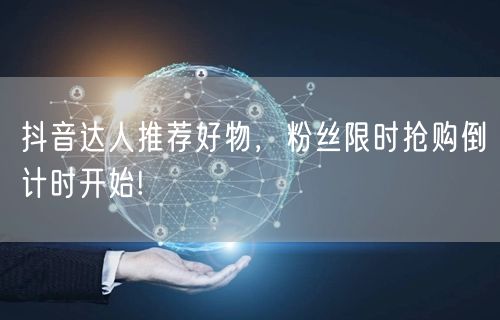 抖音达人推荐好物，粉丝限时抢购倒计时开始!
